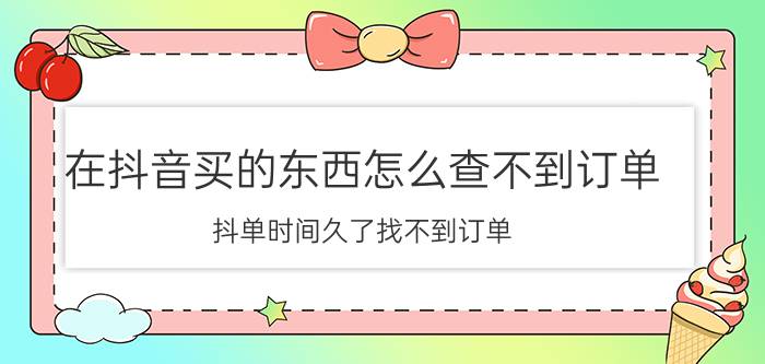 在抖音买的东西怎么查不到订单 抖单时间久了找不到订单？